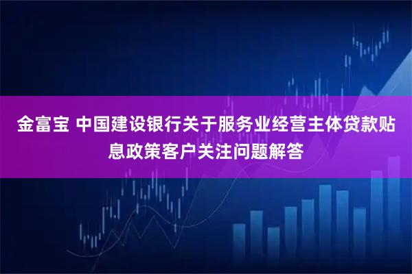 金富宝 中国建设银行关于服务业经营主体贷款贴息政策客户关注问题解答