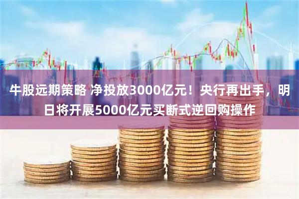 牛股远期策略 净投放3000亿元！央行再出手，明日将开展5000亿元买断式逆回购操作