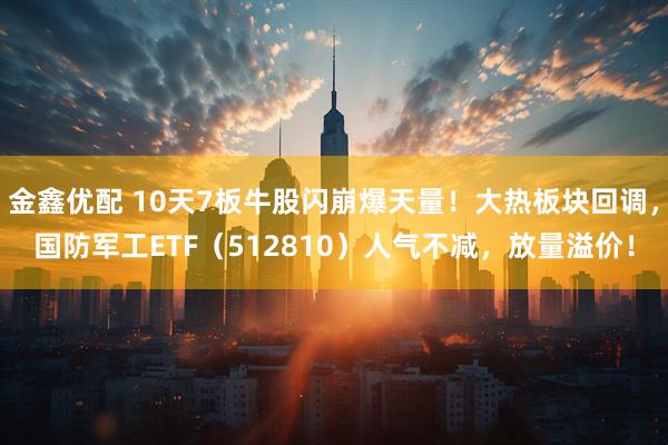 金鑫优配 10天7板牛股闪崩爆天量！大热板块回调，国防军工ETF（512810）人气不减，放量溢价！