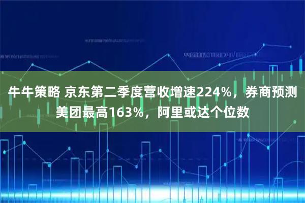 牛牛策略 京东第二季度营收增速224%，券商预测美团最高163%，阿里或达个位数