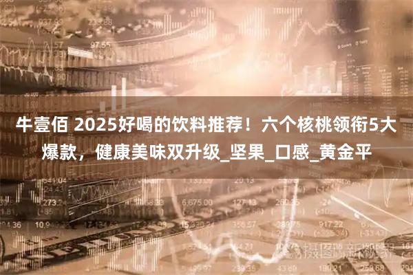 牛壹佰 2025好喝的饮料推荐！六个核桃领衔5大爆款，健康美味双升级_坚果_口感_黄金平