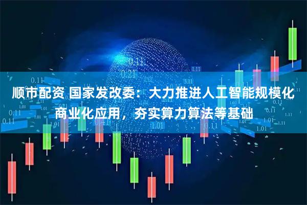 顺市配资 国家发改委:大力推进人工智能规模化商业化应用,夯实算力算法等基础