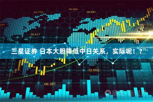三星证券 日本大胆降低中日关系，实际呢！？