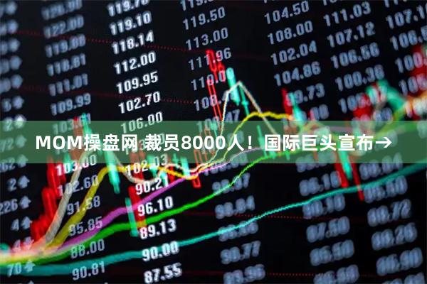 MOM操盘网 裁员8000人！国际巨头宣布→