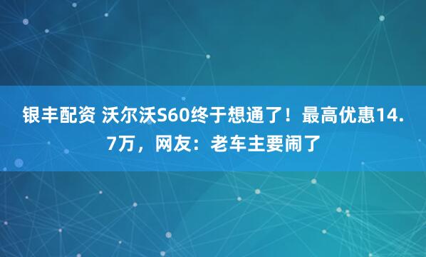 银丰配资 沃尔沃S60终于想通了！最高优惠14.7万，网友：老车主要闹了