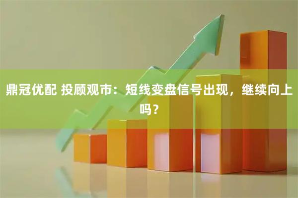 鼎冠优配 投顾观市：短线变盘信号出现，继续向上吗？