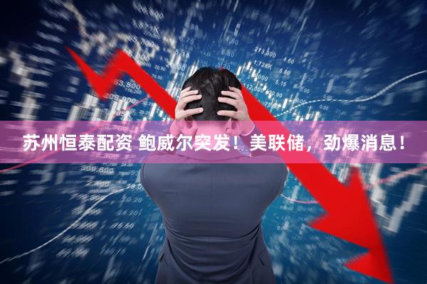 苏州恒泰配资 鲍威尔突发！美联储，劲爆消息！