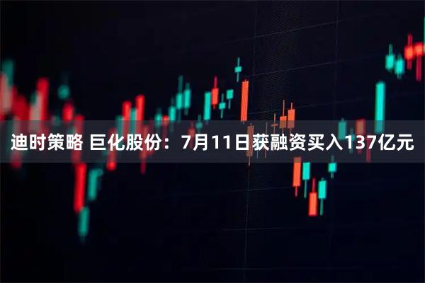 迪时策略 巨化股份：7月11日获融资买入137亿元