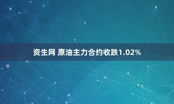资生网 原油主力合约收跌1.02%