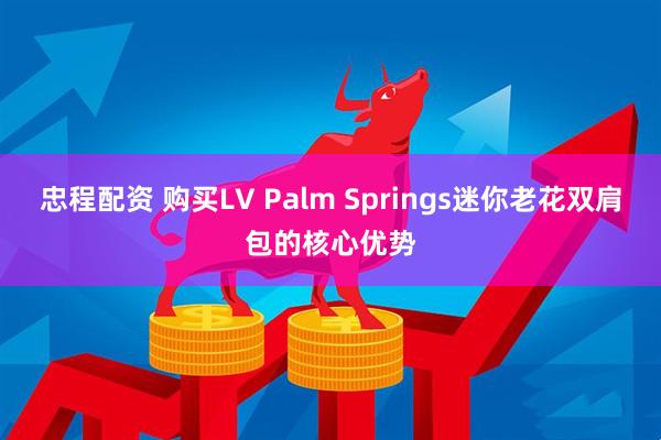 忠程配资 购买LV Palm Springs迷你老花双肩包的核心优势