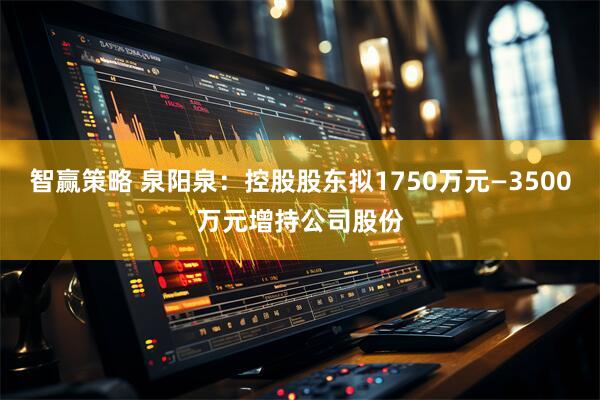 智赢策略 泉阳泉：控股股东拟1750万元—3500万元增持公司股份