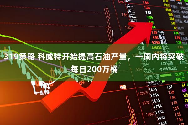 319策略 科威特开始提高石油产量，一周内将突破每日200万桶