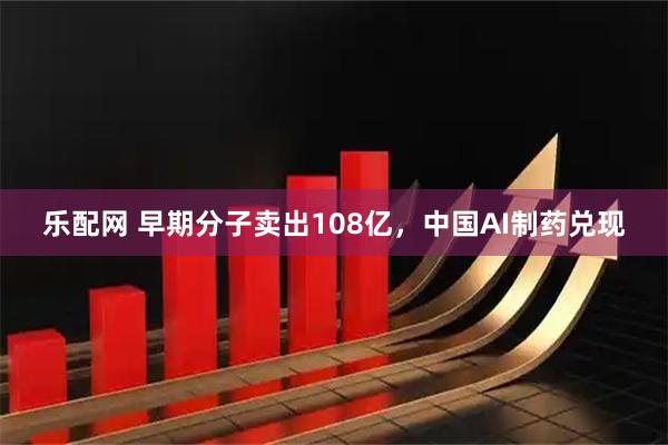 乐配网 早期分子卖出108亿，中国AI制药兑现