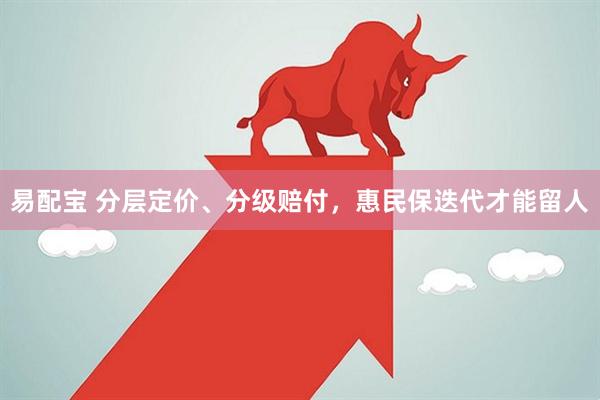 易配宝 分层定价、分级赔付，惠民保迭代才能留人