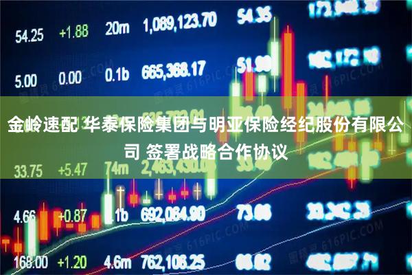金岭速配 华泰保险集团与明亚保险经纪股份有限公司 签署战略合作协议