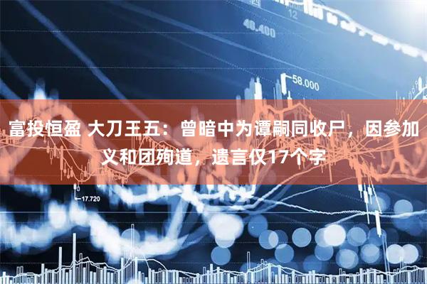 富投恒盈 大刀王五：曾暗中为谭嗣同收尸，因参加义和团殉道，遗言仅17个字