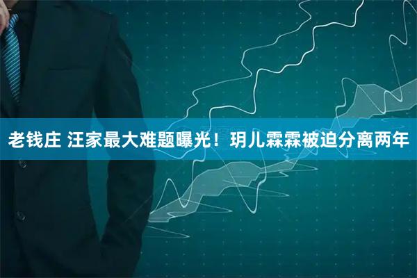 老钱庄 汪家最大难题曝光！玥儿霖霖被迫分离两年